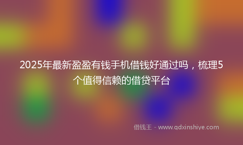 2025年最新盈盈有钱手机借钱好通过吗，梳理5个值得信赖的借贷平台