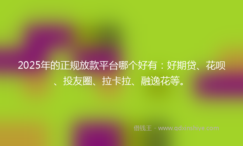 2025年的正规放款平台哪个好有：好期贷、花呗、投友圈、拉卡拉、融逸花等。