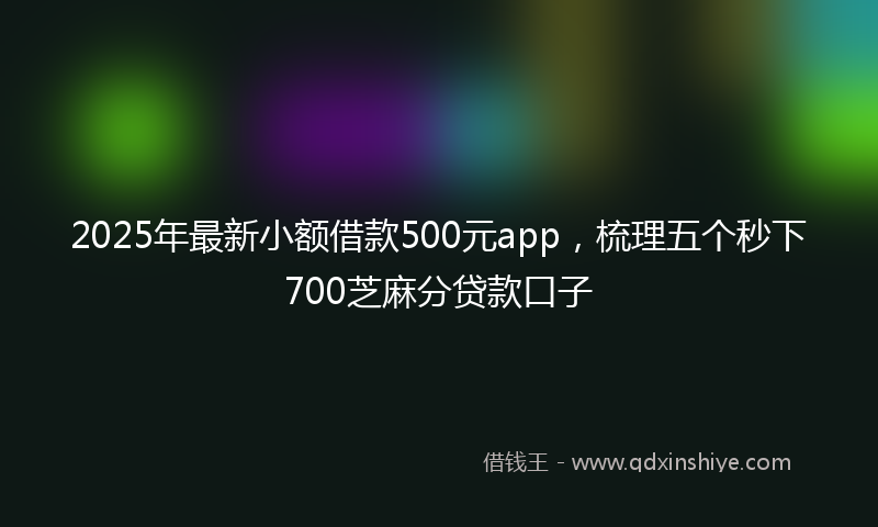 2025年最新小额借款500元app，梳理五个秒下700芝麻分贷款口子