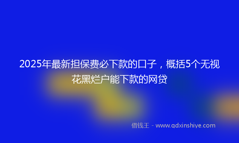2025年最新担保费必下款的口子，概括5个无视花黑烂户能下款的网贷