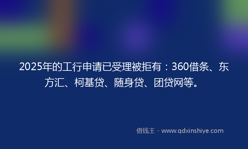 2025年的工行申请已受理被拒有：360借条、东方汇、柯基贷、随身贷、团贷网等。
