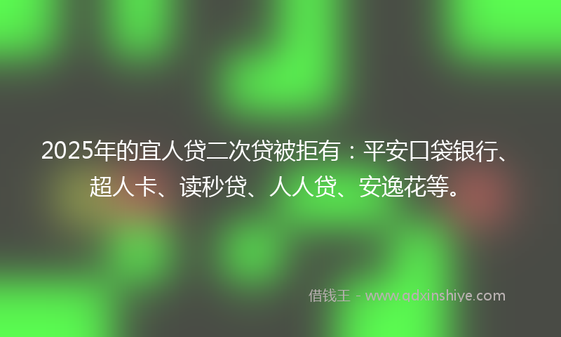 2025年的宜人贷二次贷被拒有：平安口袋银行、超人卡、读秒贷、人人贷、安逸花等。