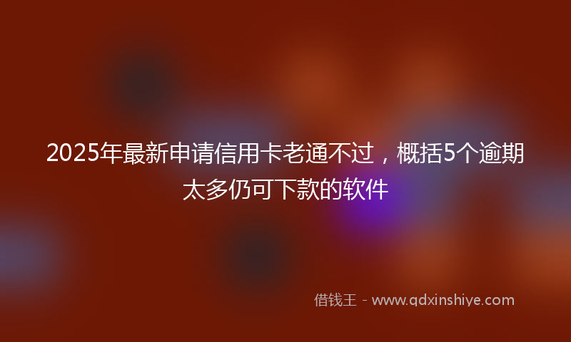 2025年最新申请信用卡老通不过，概括5个逾期太多仍可下款的软件