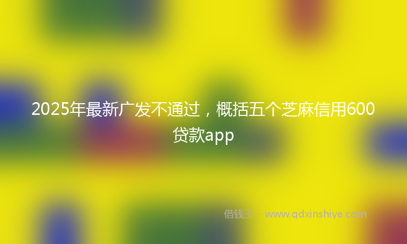 2025年最新广发不通过，概括五个芝麻信用600贷款app
