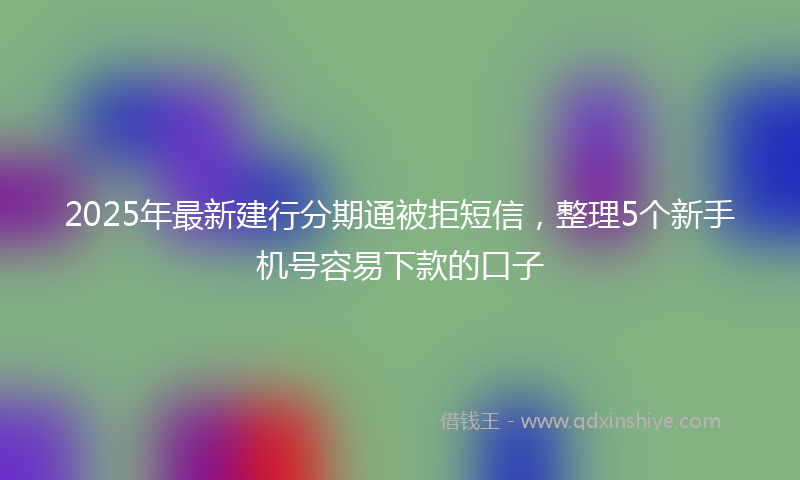 2025年最新建行分期通被拒短信，整理5个新手机号容易下款的口子
