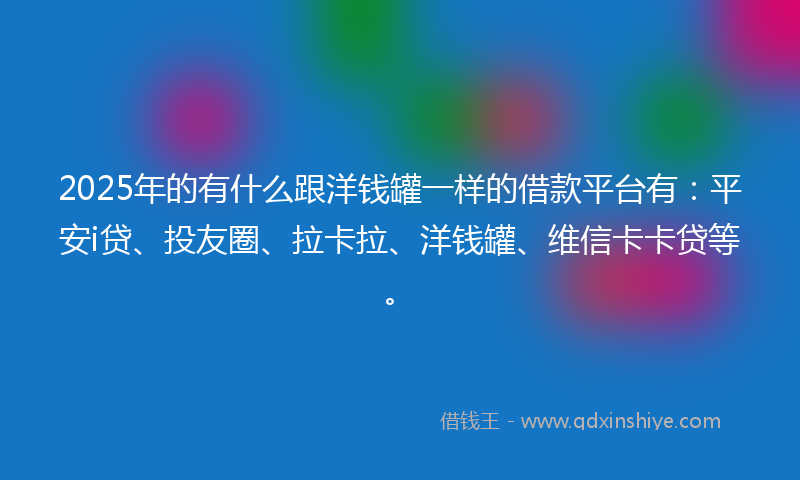 2025年的有什么跟洋钱罐一样的借款平台有：平安i贷、投友圈、拉卡拉、洋钱罐、维信卡卡贷等。