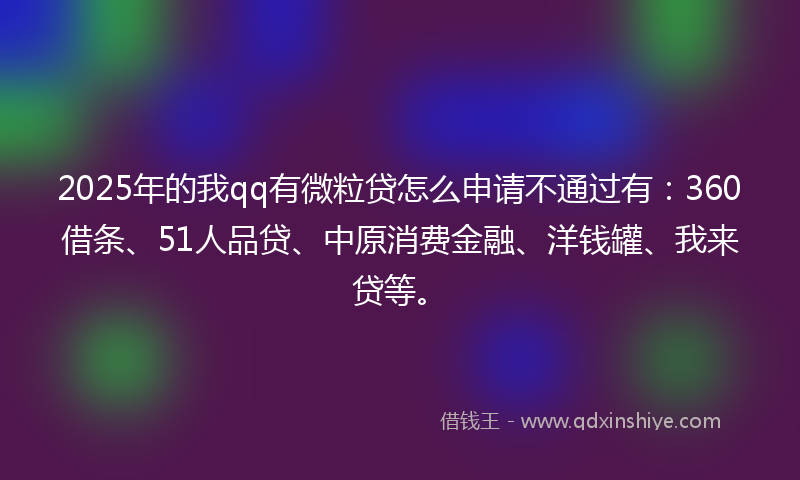 2025年的我qq有微粒贷怎么申请不通过有：360借条、51人品贷、中原消费金融、洋钱罐、我来贷等。