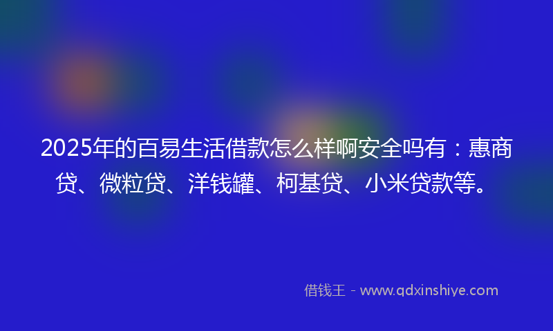 2025年的百易生活借款怎么样啊安全吗有：惠商贷、微粒贷、洋钱罐、柯基贷、小米贷款等。