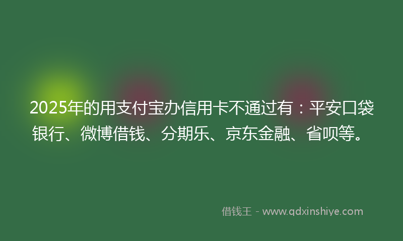 2025年的用支付宝办信用卡不通过有：平安口袋银行、微博借钱、分期乐、京东金融、省呗等。
