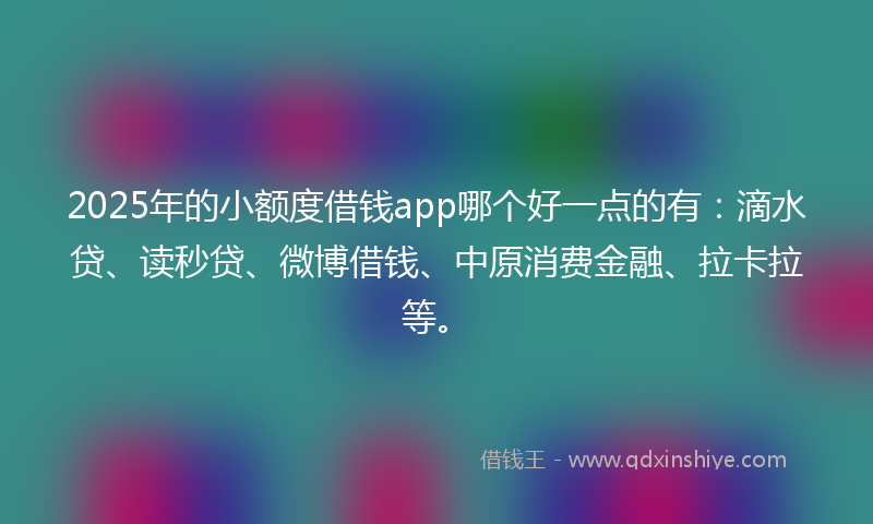 2025年的小额度借钱app哪个好一点的有：滴水贷、读秒贷、微博借钱、中原消费金融、拉卡拉等。