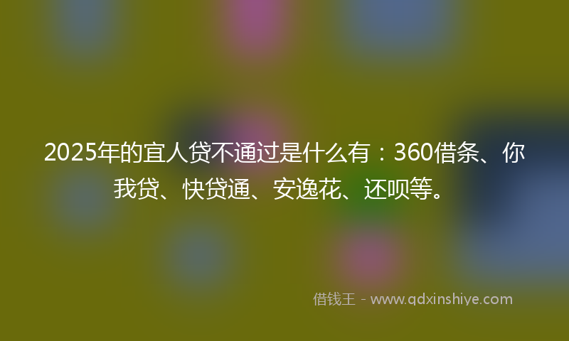 2025年的宜人贷不通过是什么有：360借条、你我贷、快贷通、安逸花、还呗等。