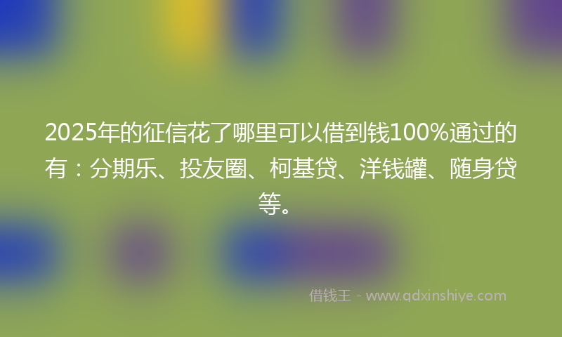 2025年的征信花了哪里可以借到钱100%通过的有：分期乐、投友圈、柯基贷、洋钱罐、随身贷等。