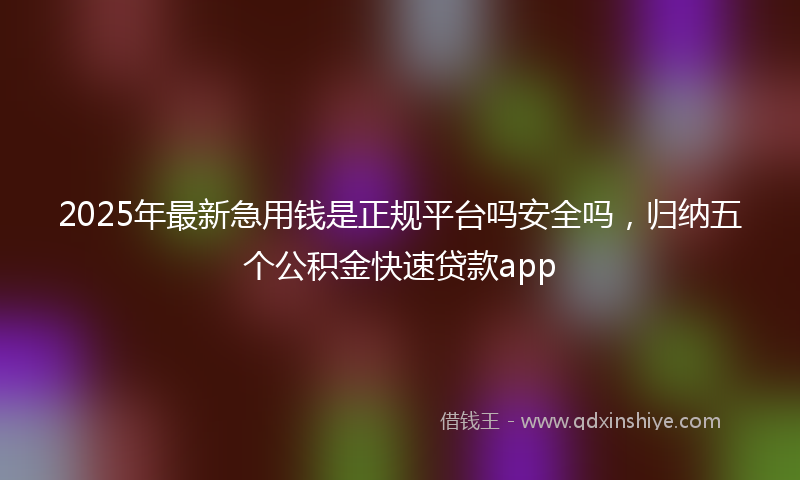 2025年最新急用钱是正规平台吗安全吗，归纳五个公积金快速贷款app