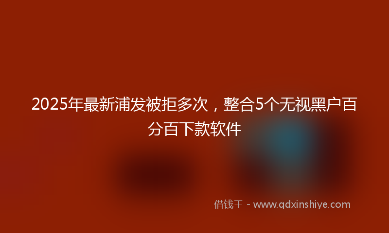 2025年最新浦发被拒多次，整合5个无视黑户百分百下款软件