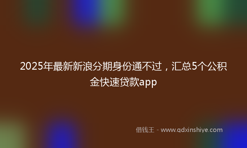 2025年最新新浪分期身份通不过，汇总5个公积金快速贷款app