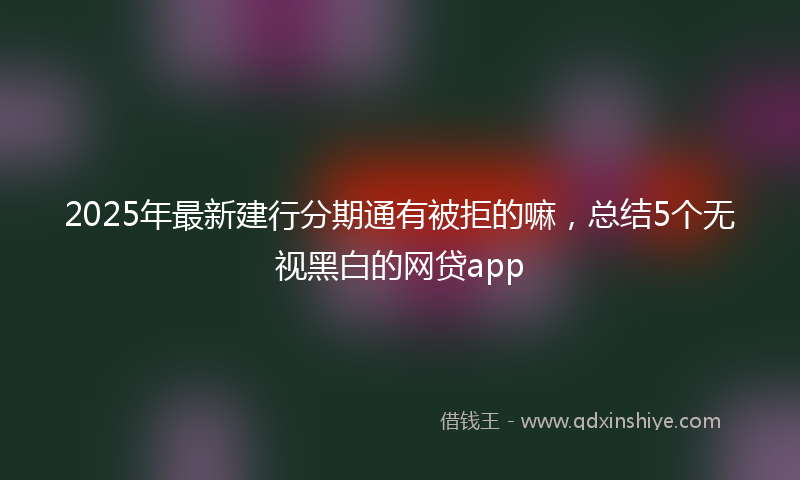 2025年最新建行分期通有被拒的嘛，总结5个无视黑白的网贷app