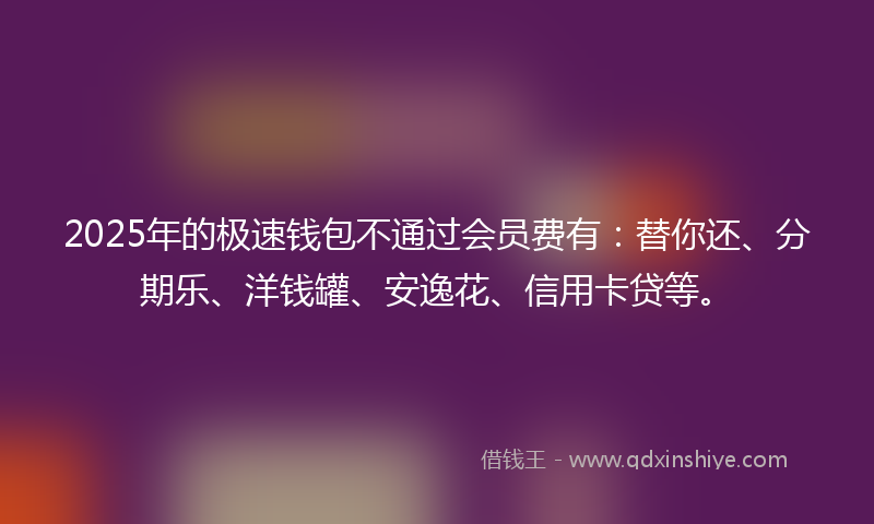 2025年的极速钱包不通过会员费有：替你还、分期乐、洋钱罐、安逸花、信用卡贷等。