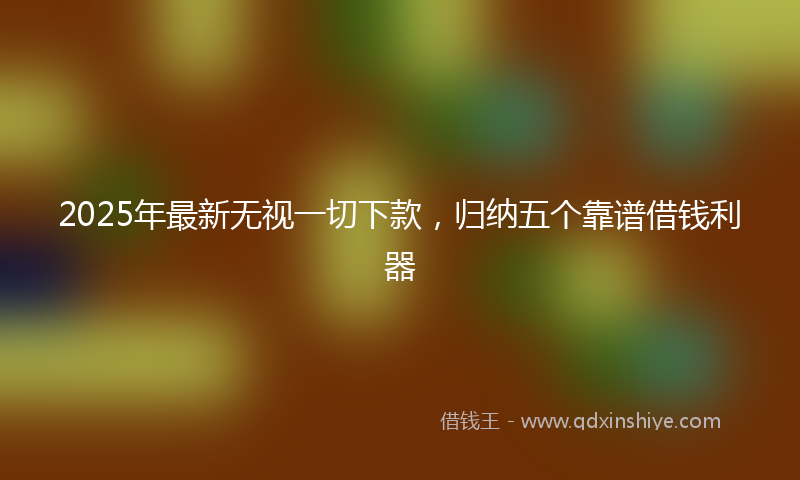 2025年最新无视一切下款，归纳五个靠谱借钱利器
