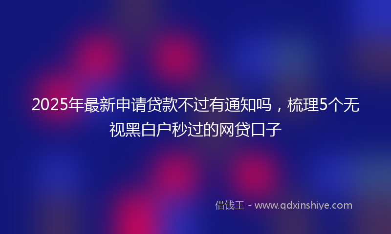 2025年最新申请贷款不过有通知吗，梳理5个无视黑白户秒过的网贷口子