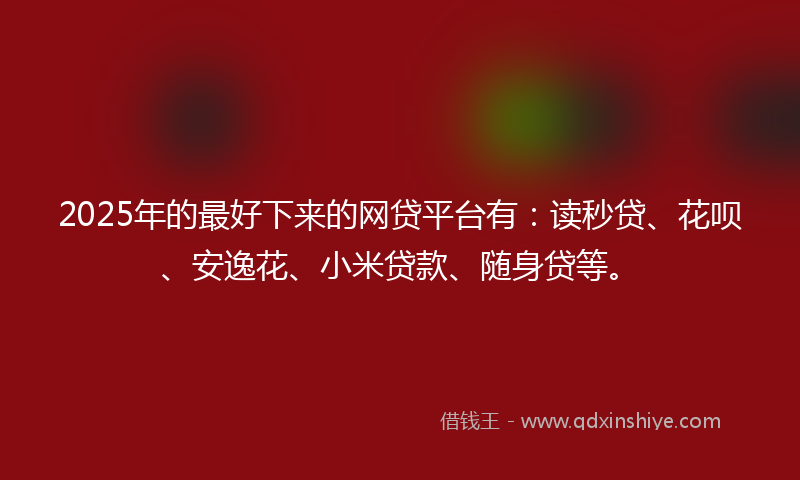 2025年的最好下来的网贷平台有：读秒贷、花呗、安逸花、小米贷款、随身贷等。