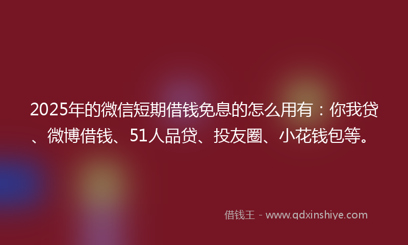 2025年的微信短期借钱免息的怎么用有：你我贷、微博借钱、51人品贷、投友圈、小花钱包等。