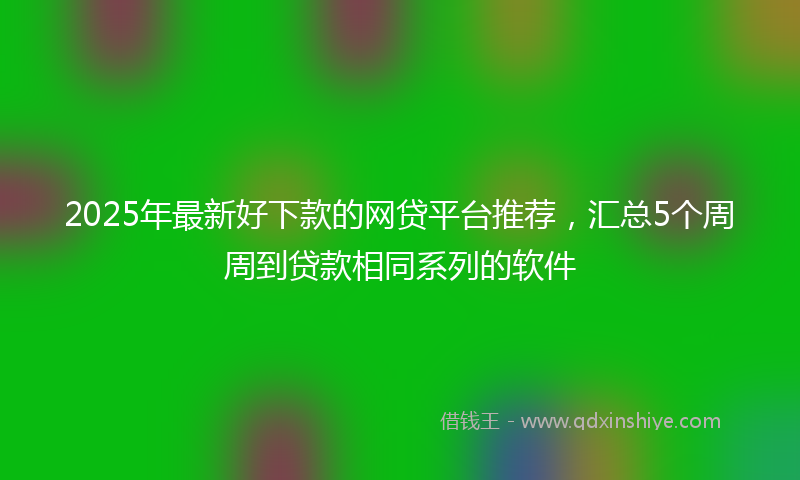 2025年最新好下款的网贷平台推荐，汇总5个周周到贷款相同系列的软件