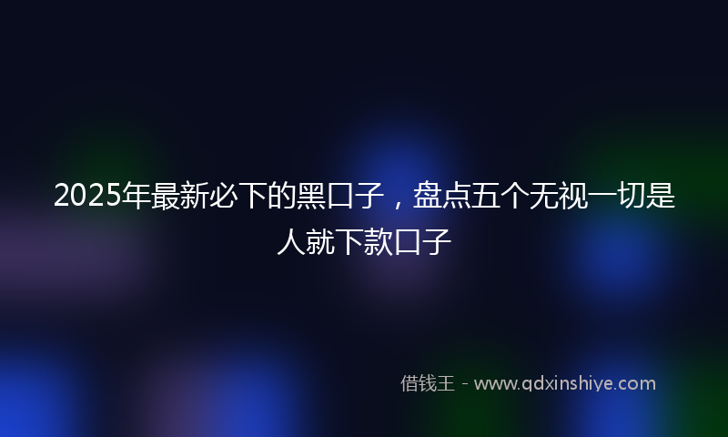 2025年最新必下的黑口子，盘点五个无视一切是人就下款口子