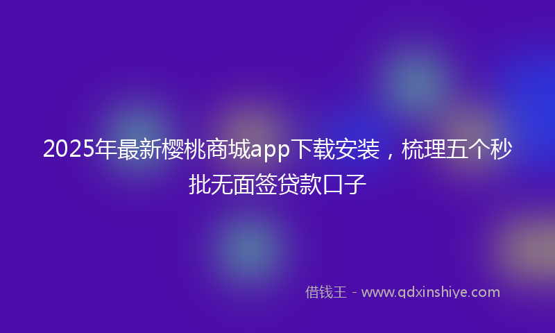 2025年最新樱桃商城app下载安装，梳理五个秒批无面签贷款口子