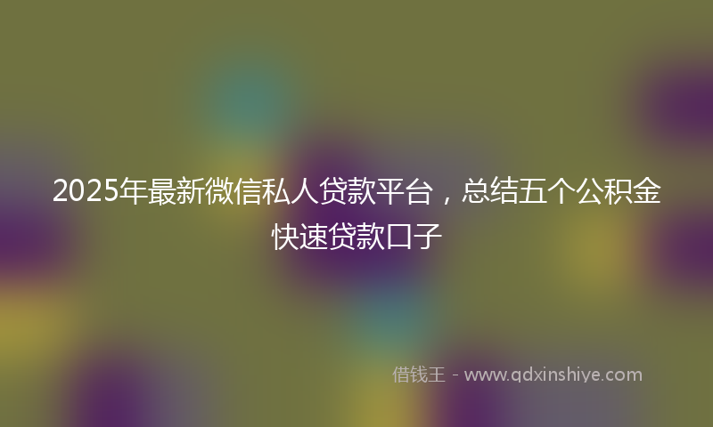 2025年最新微信私人贷款平台，总结五个公积金快速贷款口子