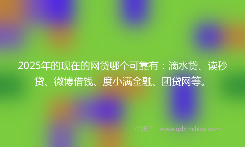 2025年的现在的网贷哪个可靠有：滴水贷、读秒贷、微博借钱、度小满金融、团贷网等。