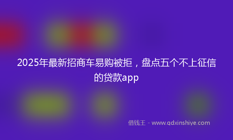 2025年最新招商车易购被拒，盘点五个不上征信的贷款app