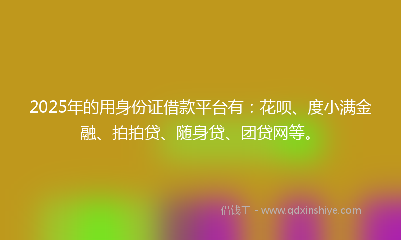 2025年的用身份证借款平台有：花呗、度小满金融、拍拍贷、随身贷、团贷网等。