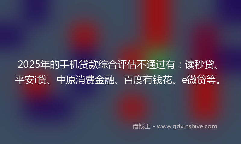 2025年的手机贷款综合评估不通过有：读秒贷、平安i贷、中原消费金融、百度有钱花、e微贷等。