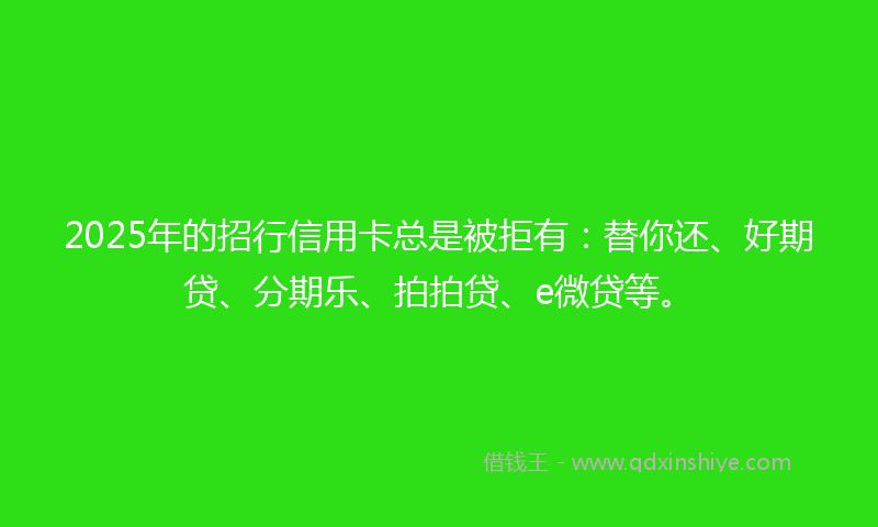 2025年的招行信用卡总是被拒有：替你还、好期贷、分期乐、拍拍贷、e微贷等。