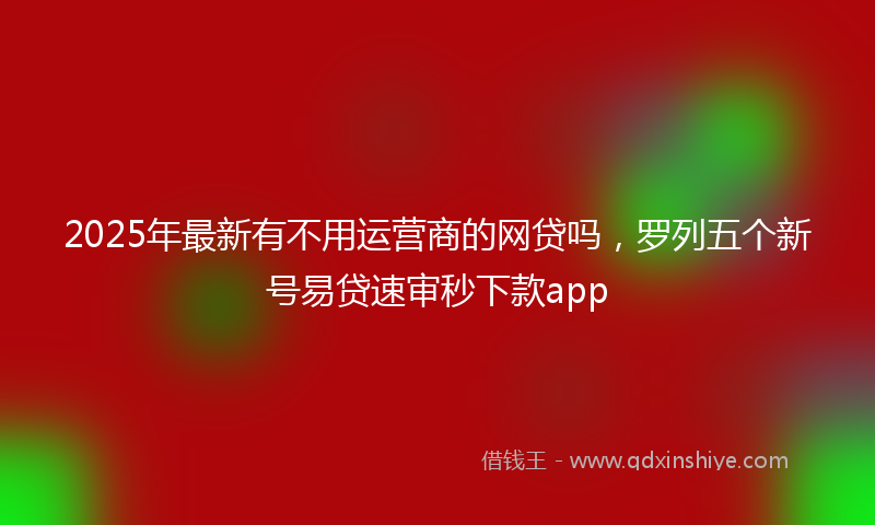2025年最新有不用运营商的网贷吗，罗列五个新号易贷速审秒下款app
