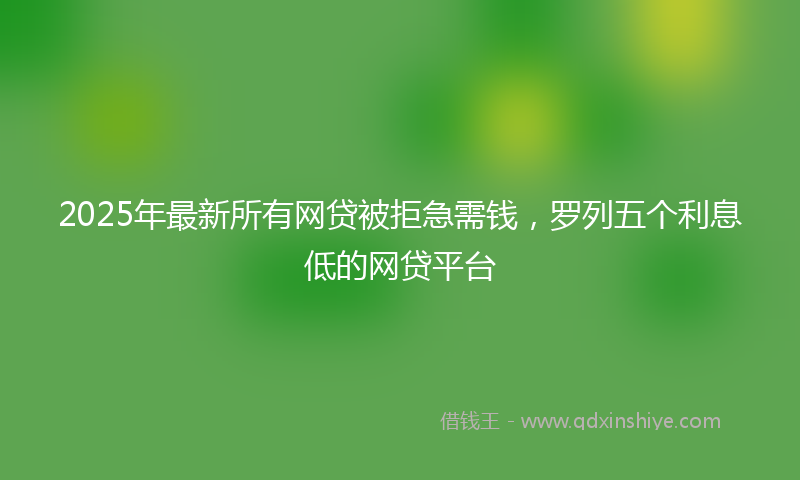 2025年最新所有网贷被拒急需钱，罗列五个利息低的网贷平台