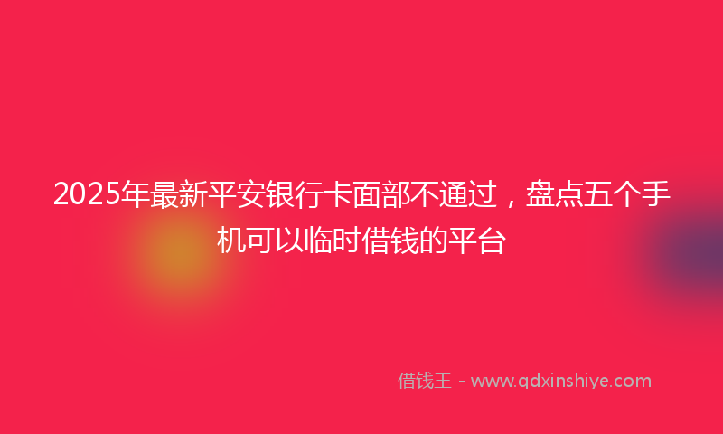 2025年最新平安银行卡面部不通过，盘点五个手机可以临时借钱的平台