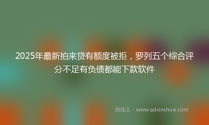 2025年最新拍来贷有额度被拒，罗列五个综合评分不足有负债都能下款软件