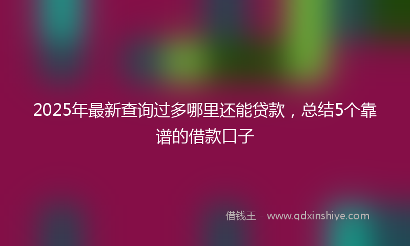 2025年最新查询过多哪里还能贷款，总结5个靠谱的借款口子
