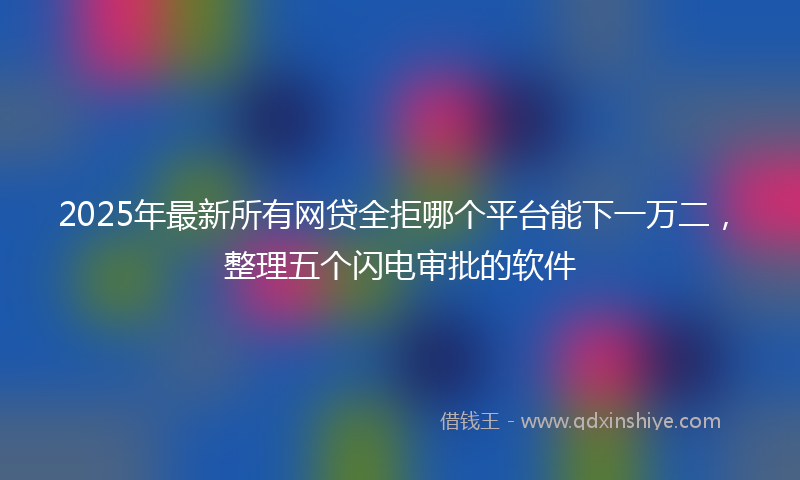 2025年最新所有网贷全拒哪个平台能下一万二，整理五个闪电审批的软件