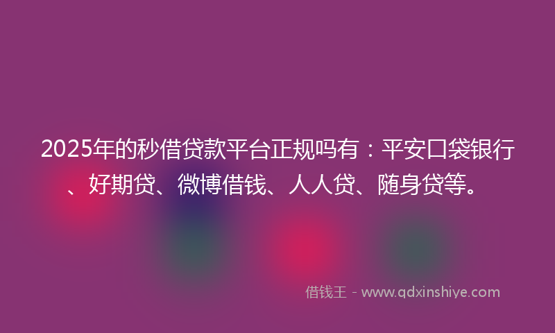 2025年的秒借贷款平台正规吗有：平安口袋银行、好期贷、微博借钱、人人贷、随身贷等。