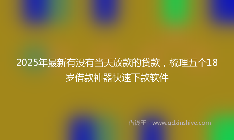 2025年最新有没有当天放款的贷款，梳理五个18岁借款神器快速下款软件