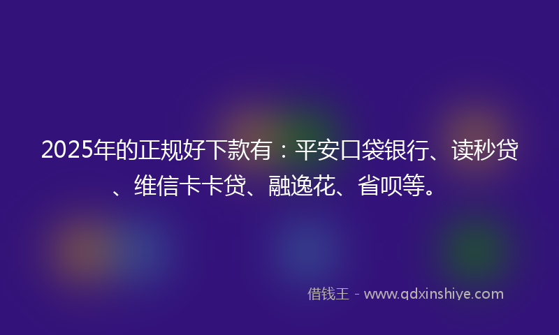 2025年的正规好下款有：平安口袋银行、读秒贷、维信卡卡贷、融逸花、省呗等。