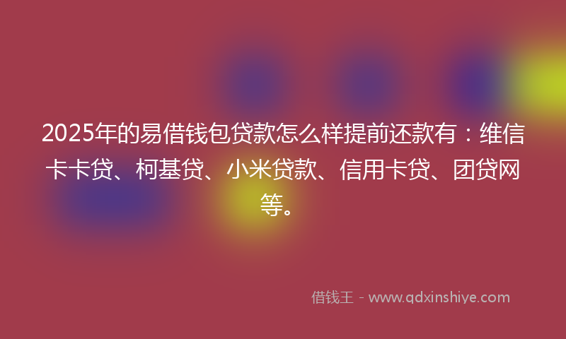 2025年的易借钱包贷款怎么样提前还款有：维信卡卡贷、柯基贷、小米贷款、信用卡贷、团贷网等。