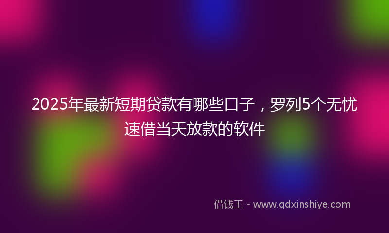 2025年最新短期贷款有哪些口子，罗列5个无忧速借当天放款的软件
