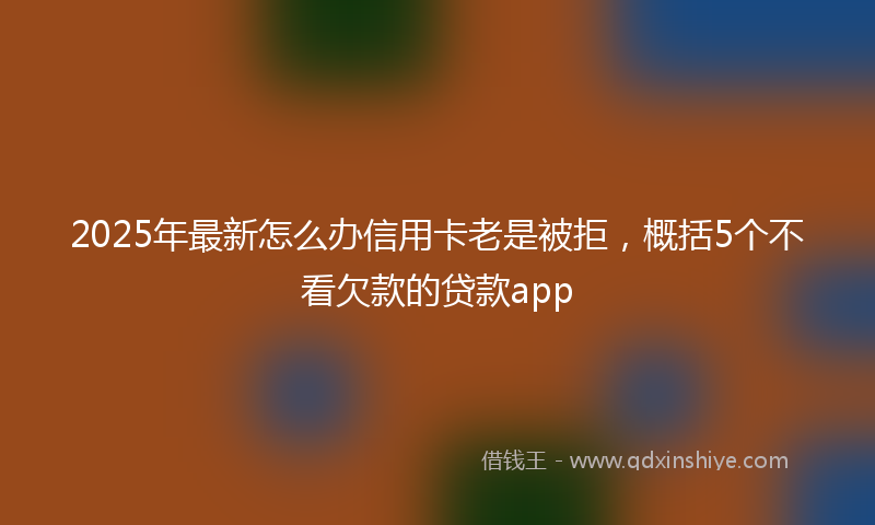 2025年最新怎么办信用卡老是被拒，概括5个不看欠款的贷款app