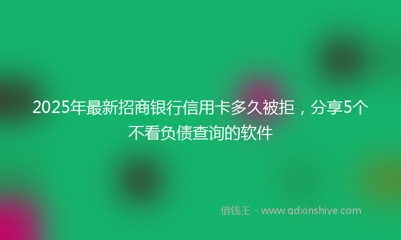 2025年最新招商银行信用卡多久被拒，分享5个不看负债查询的软件