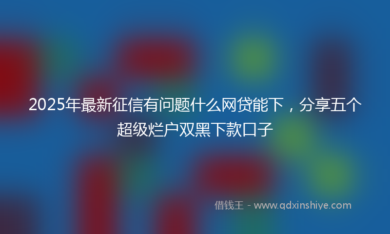 2025年最新征信有问题什么网贷能下，分享五个超级烂户双黑下款口子