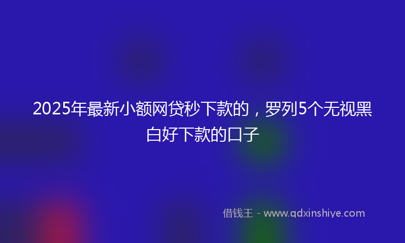 2025年最新小额网贷秒下款的，罗列5个无视黑白好下款的口子