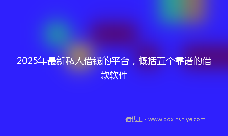 2025年最新私人借钱的平台，概括五个靠谱的借款软件